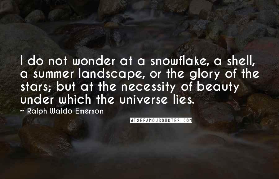 Ralph Waldo Emerson Quotes: I do not wonder at a snowflake, a shell, a summer landscape, or the glory of the stars; but at the necessity of beauty under which the universe lies.