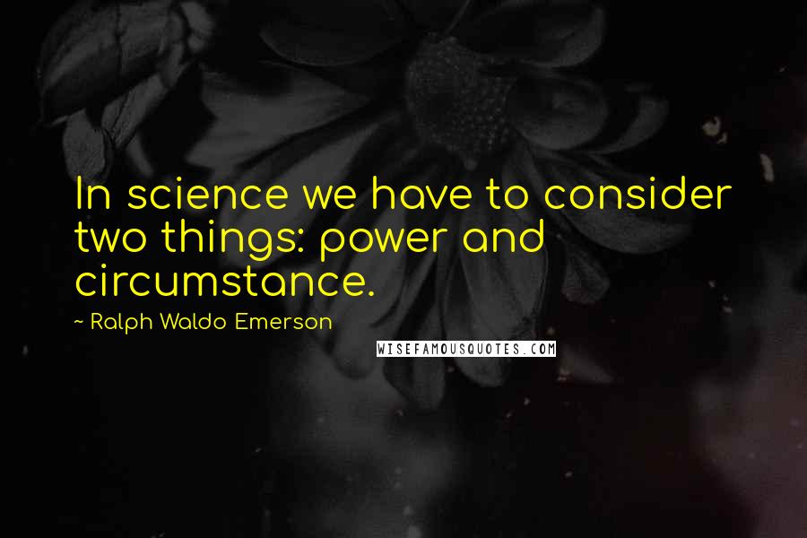 Ralph Waldo Emerson Quotes: In science we have to consider two things: power and circumstance.