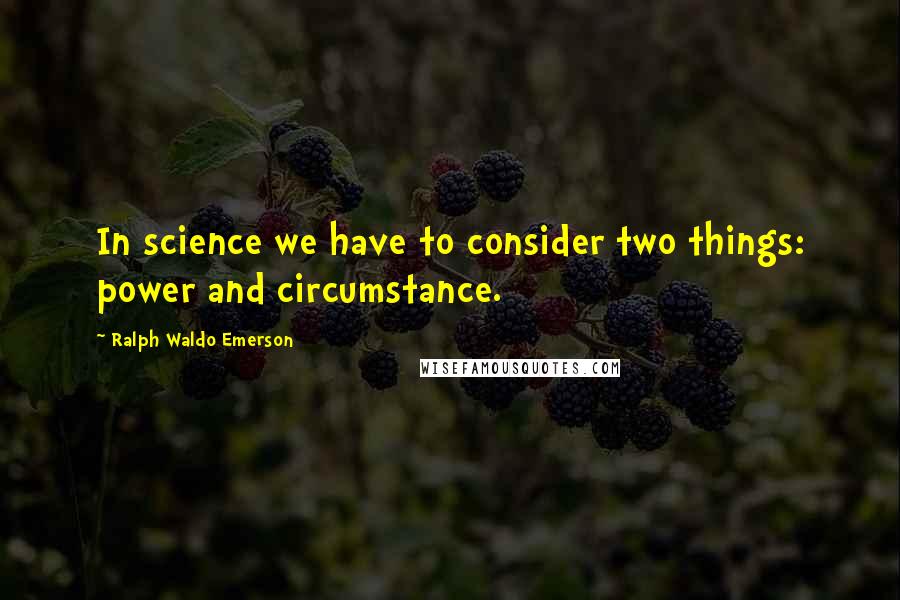 Ralph Waldo Emerson Quotes: In science we have to consider two things: power and circumstance.