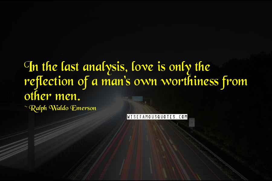 Ralph Waldo Emerson Quotes: In the last analysis, love is only the reflection of a man's own worthiness from other men.