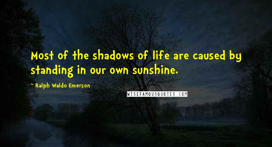 Ralph Waldo Emerson Quotes: Most of the shadows of life are caused by standing in our own sunshine.