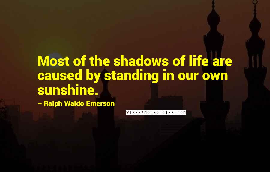 Ralph Waldo Emerson Quotes: Most of the shadows of life are caused by standing in our own sunshine.