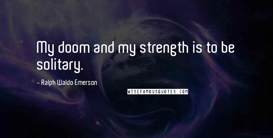 Ralph Waldo Emerson Quotes: My doom and my strength is to be solitary.