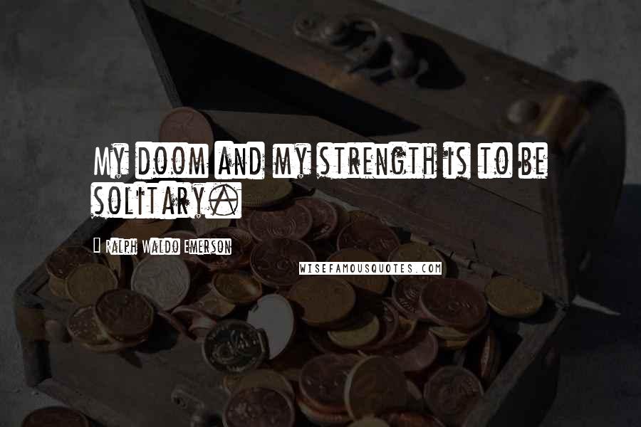 Ralph Waldo Emerson Quotes: My doom and my strength is to be solitary.