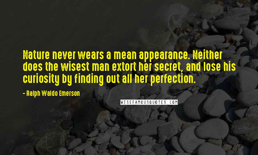 Ralph Waldo Emerson Quotes: Nature never wears a mean appearance. Neither does the wisest man extort her secret, and lose his curiosity by finding out all her perfection.