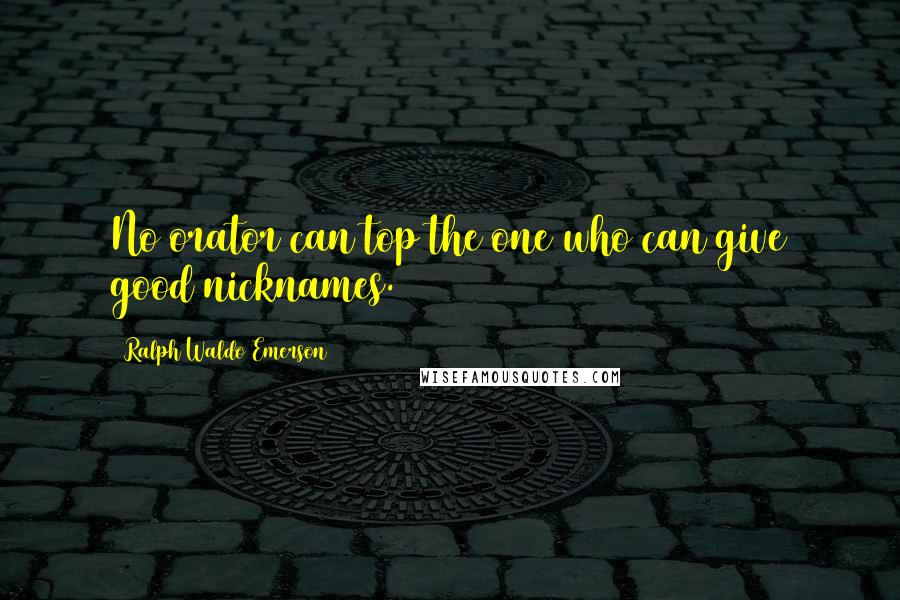 Ralph Waldo Emerson Quotes: No orator can top the one who can give good nicknames.