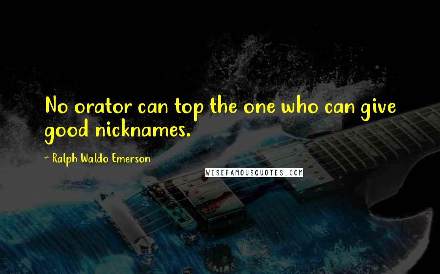 Ralph Waldo Emerson Quotes: No orator can top the one who can give good nicknames.