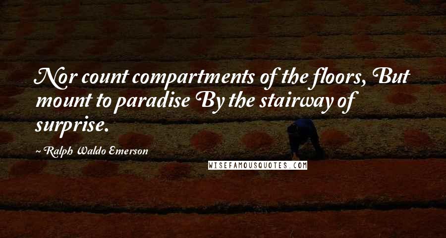 Ralph Waldo Emerson Quotes: Nor count compartments of the floors, But mount to paradise By the stairway of surprise.