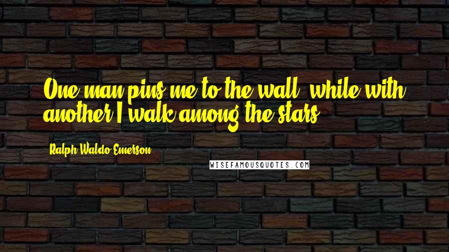 Ralph Waldo Emerson Quotes: One man pins me to the wall, while with another I walk among the stars