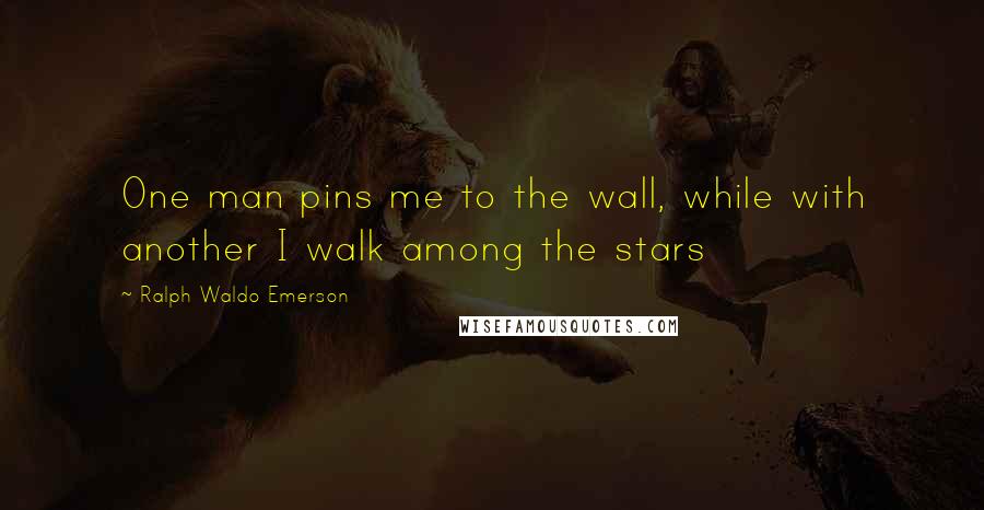 Ralph Waldo Emerson Quotes: One man pins me to the wall, while with another I walk among the stars