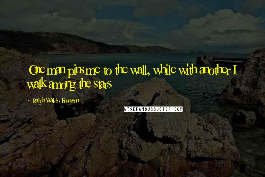 Ralph Waldo Emerson Quotes: One man pins me to the wall, while with another I walk among the stars