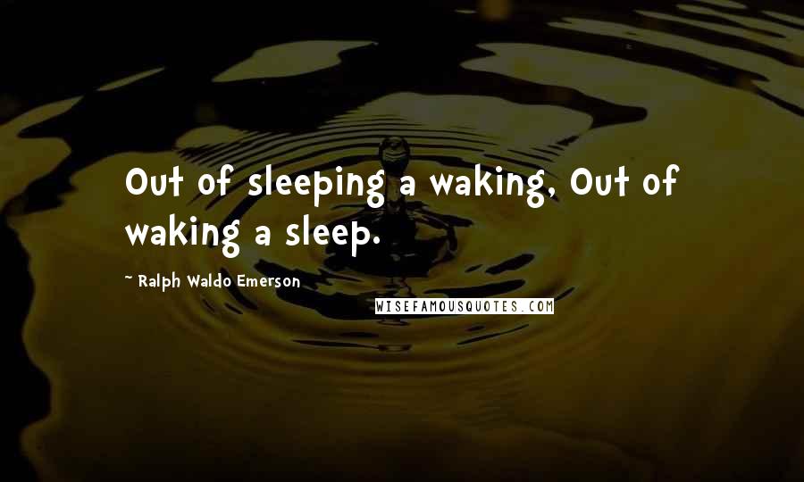 Ralph Waldo Emerson Quotes: Out of sleeping a waking, Out of waking a sleep.