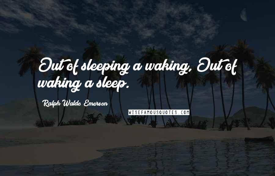 Ralph Waldo Emerson Quotes: Out of sleeping a waking, Out of waking a sleep.