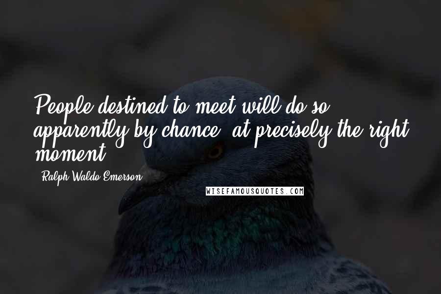 Ralph Waldo Emerson Quotes: People destined to meet will do so, apparently by chance, at precisely the right moment.