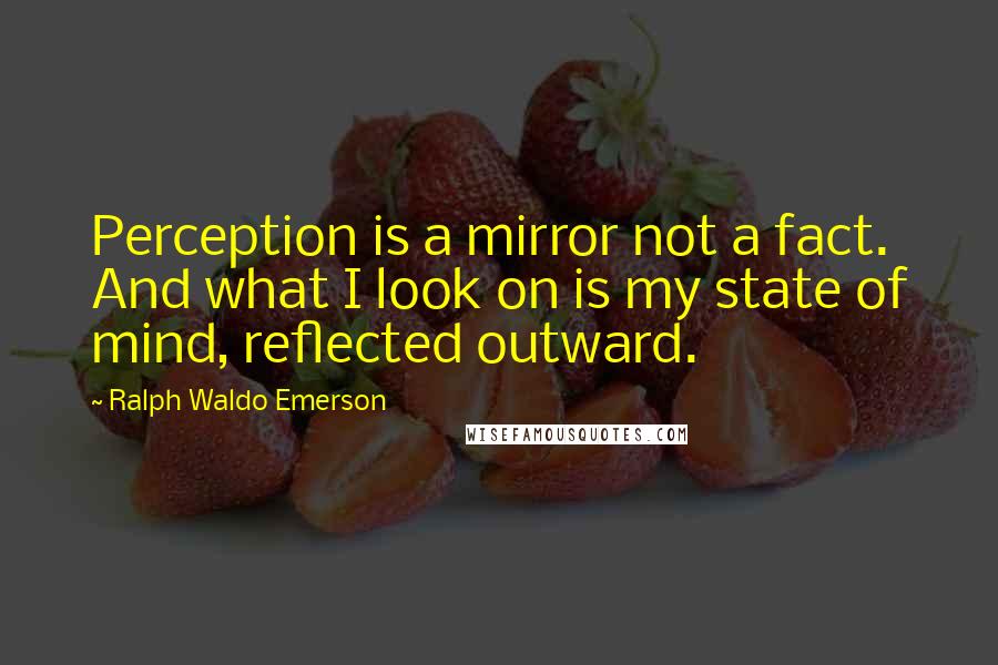 Ralph Waldo Emerson Quotes: Perception is a mirror not a fact. And what I look on is my state of mind, reflected outward.