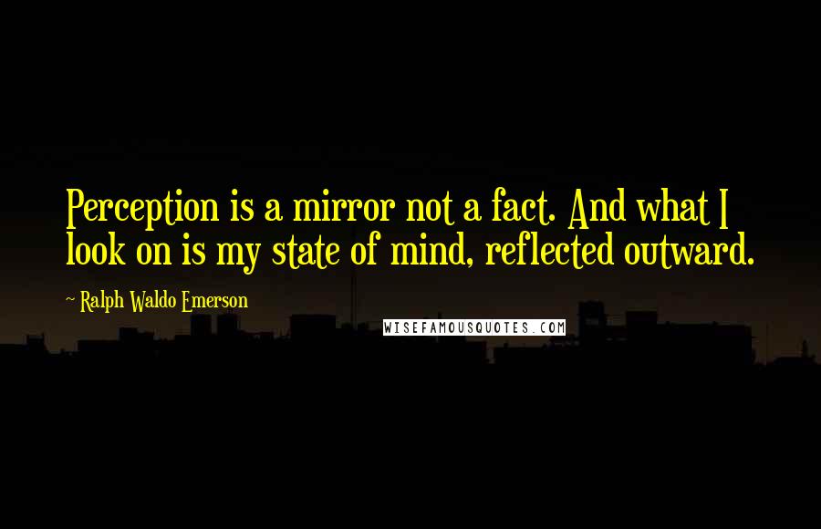 Ralph Waldo Emerson Quotes: Perception is a mirror not a fact. And what I look on is my state of mind, reflected outward.