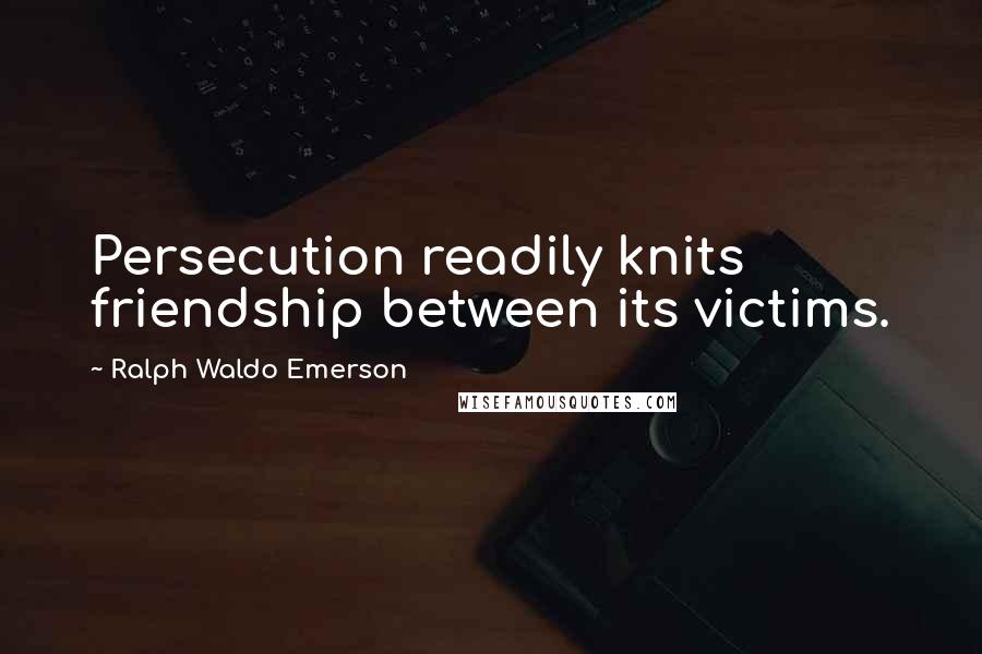 Ralph Waldo Emerson Quotes: Persecution readily knits friendship between its victims.