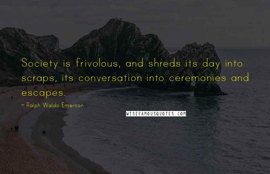 Ralph Waldo Emerson Quotes: Society is frivolous, and shreds its day into scraps, its conversation into ceremonies and escapes.