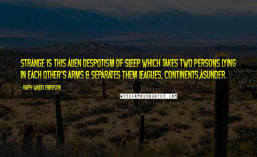 Ralph Waldo Emerson Quotes: Strange is this alien despotism of Sleep which takes two persons lying in each other's arms & separates them leagues, continents,asunder.