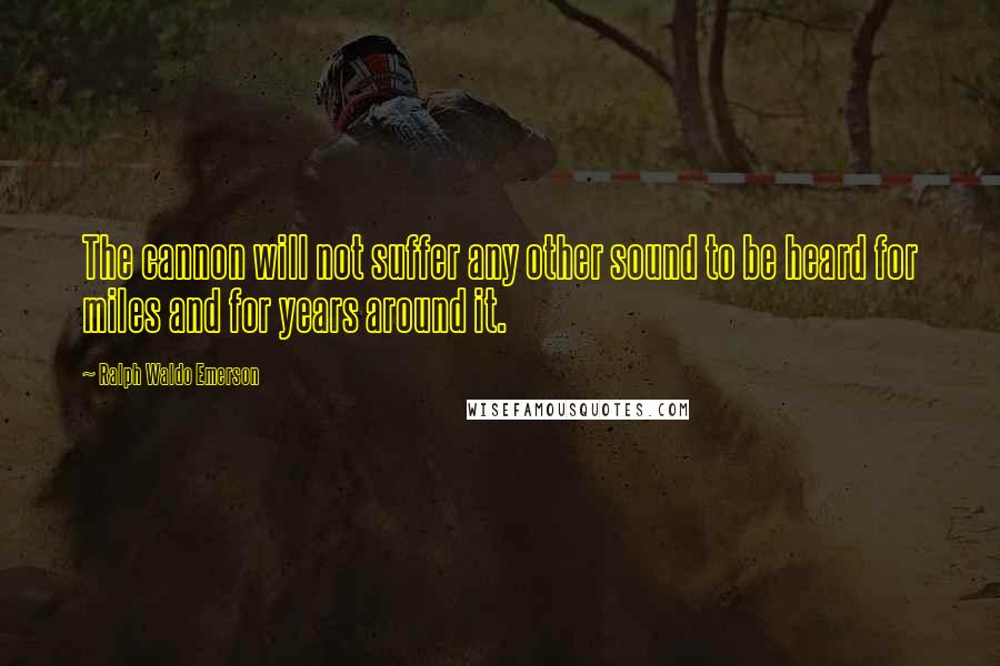 Ralph Waldo Emerson Quotes: The cannon will not suffer any other sound to be heard for miles and for years around it.