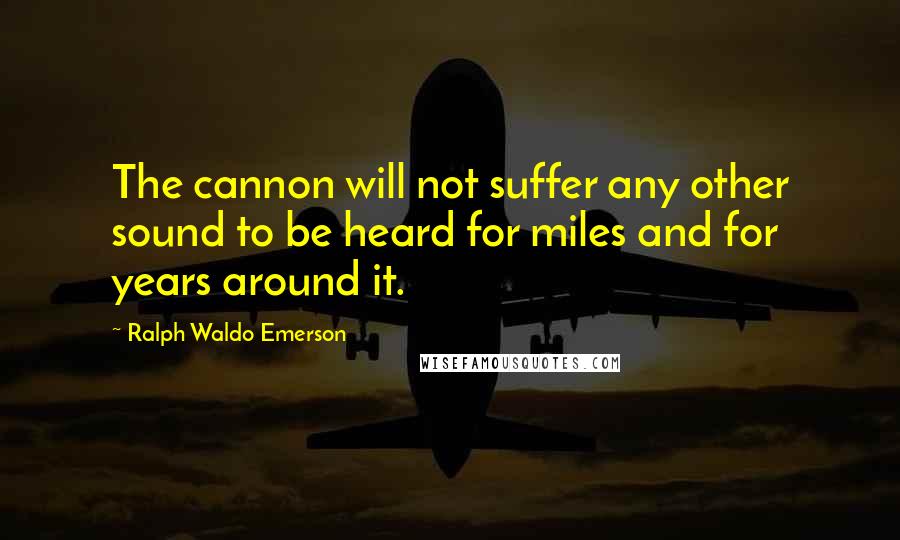 Ralph Waldo Emerson Quotes: The cannon will not suffer any other sound to be heard for miles and for years around it.