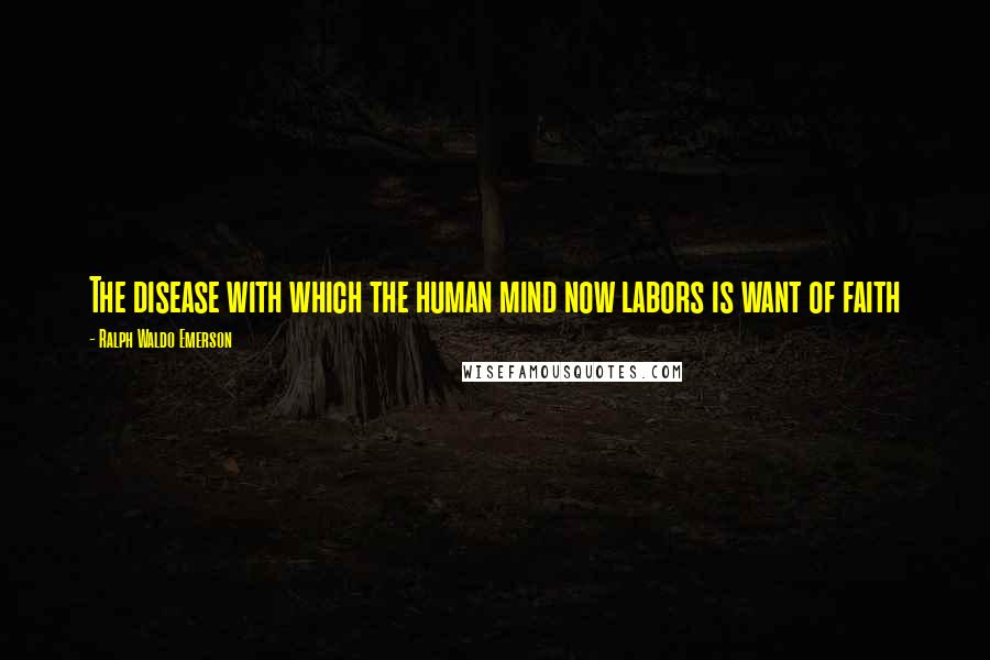 Ralph Waldo Emerson Quotes: The disease with which the human mind now labors is want of faith