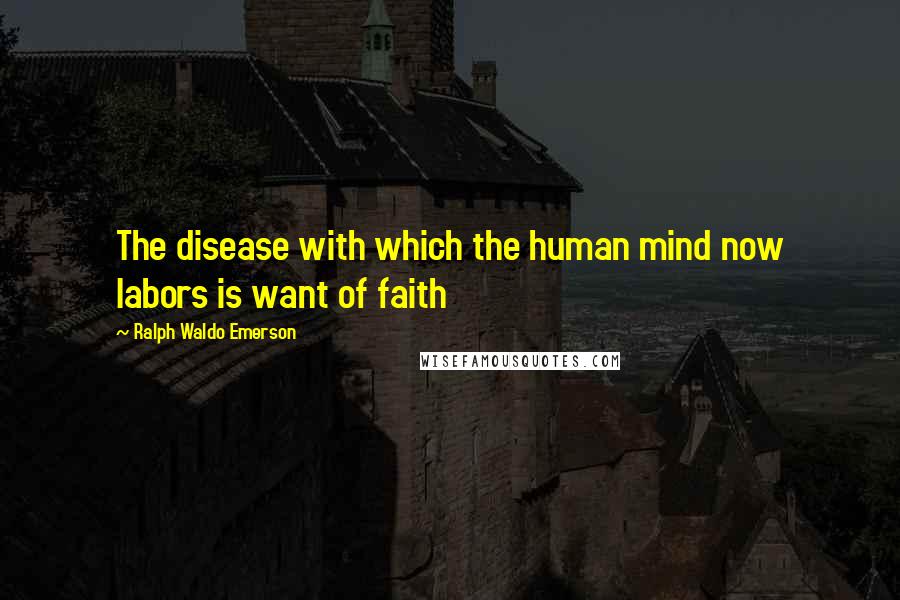Ralph Waldo Emerson Quotes: The disease with which the human mind now labors is want of faith