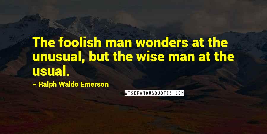 Ralph Waldo Emerson Quotes: The foolish man wonders at the unusual, but the wise man at the usual.