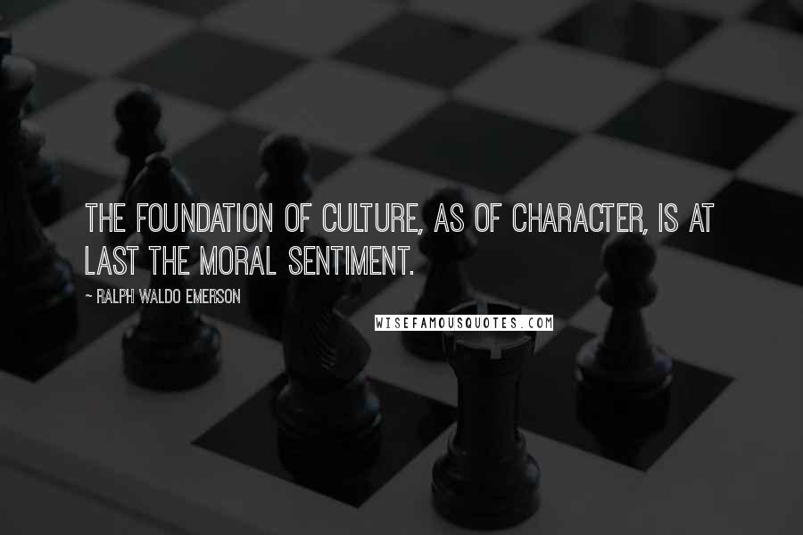 Ralph Waldo Emerson Quotes: The foundation of culture, as of character, is at last the moral sentiment.