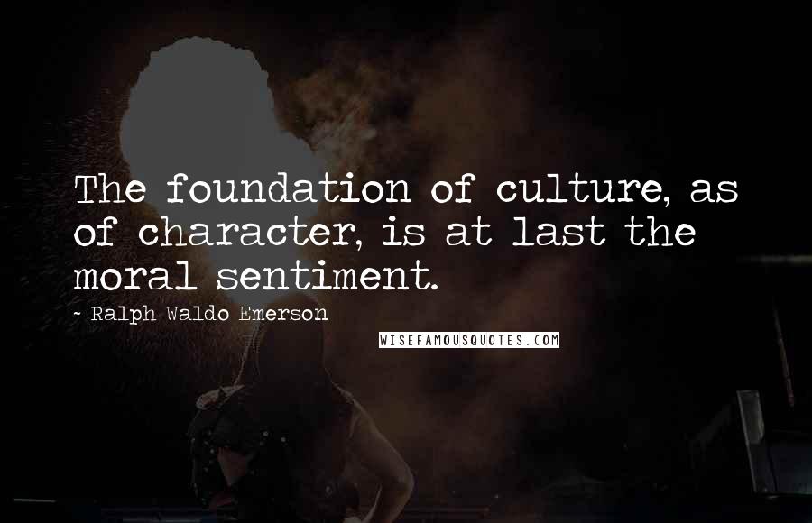 Ralph Waldo Emerson Quotes: The foundation of culture, as of character, is at last the moral sentiment.