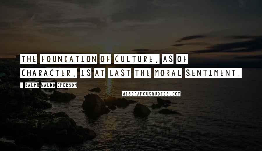 Ralph Waldo Emerson Quotes: The foundation of culture, as of character, is at last the moral sentiment.