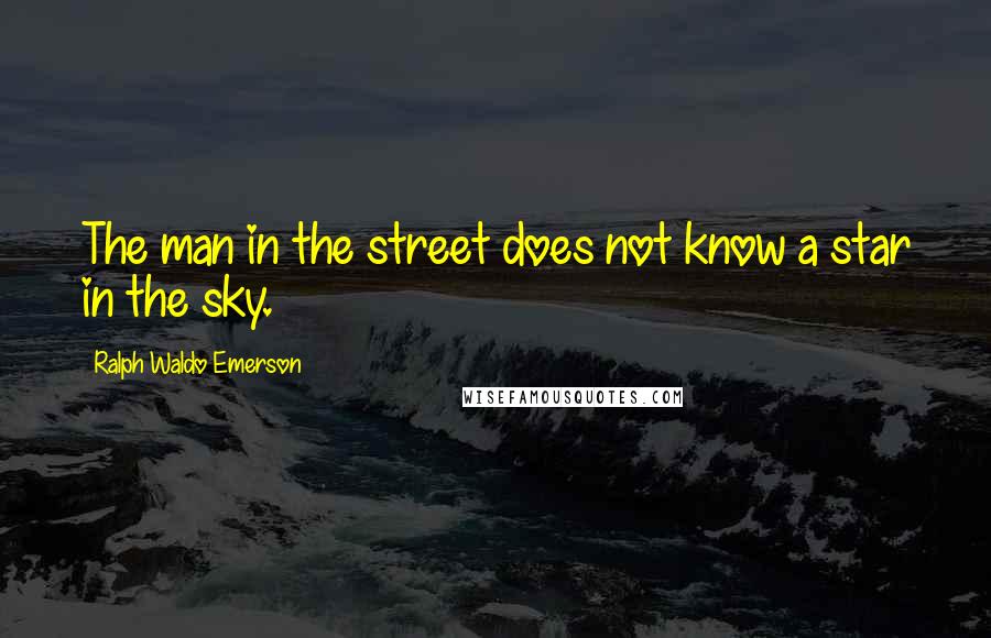 Ralph Waldo Emerson Quotes: The man in the street does not know a star in the sky.