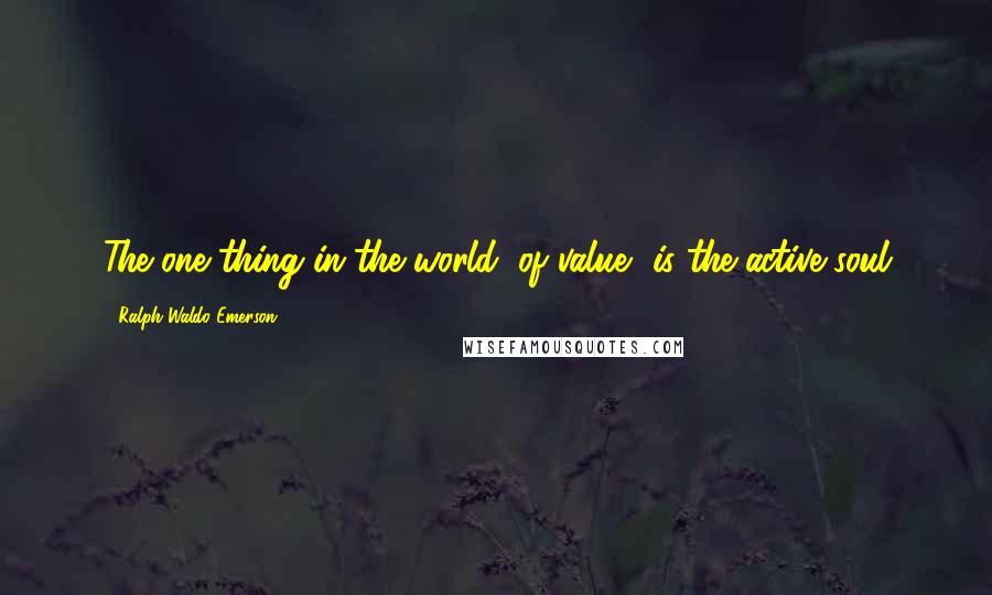 Ralph Waldo Emerson Quotes: The one thing in the world, of value, is the active soul