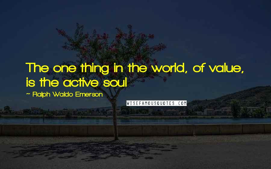 Ralph Waldo Emerson Quotes: The one thing in the world, of value, is the active soul