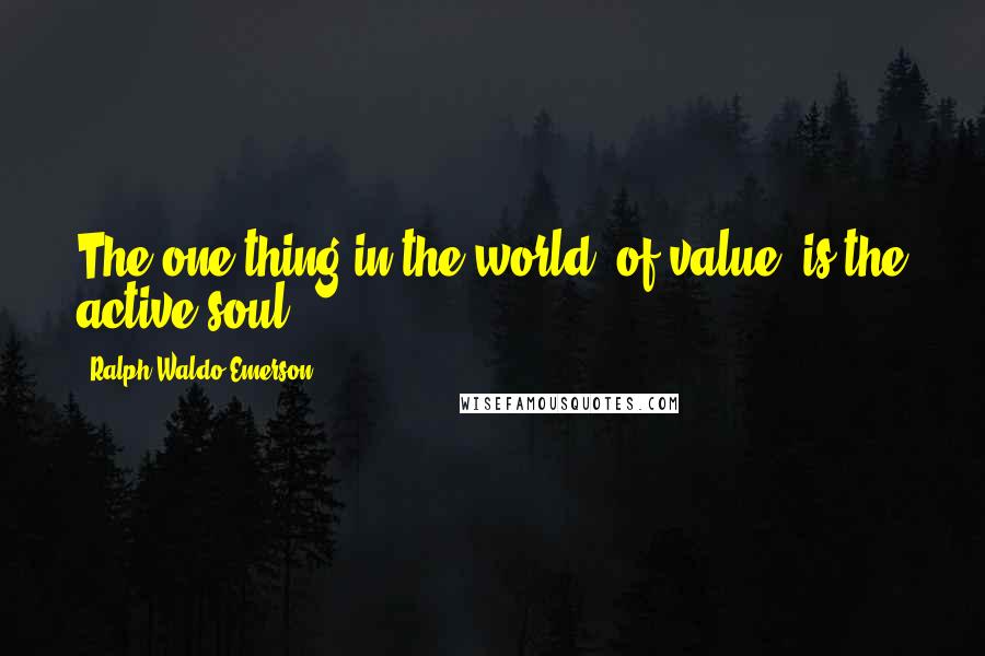 Ralph Waldo Emerson Quotes: The one thing in the world, of value, is the active soul