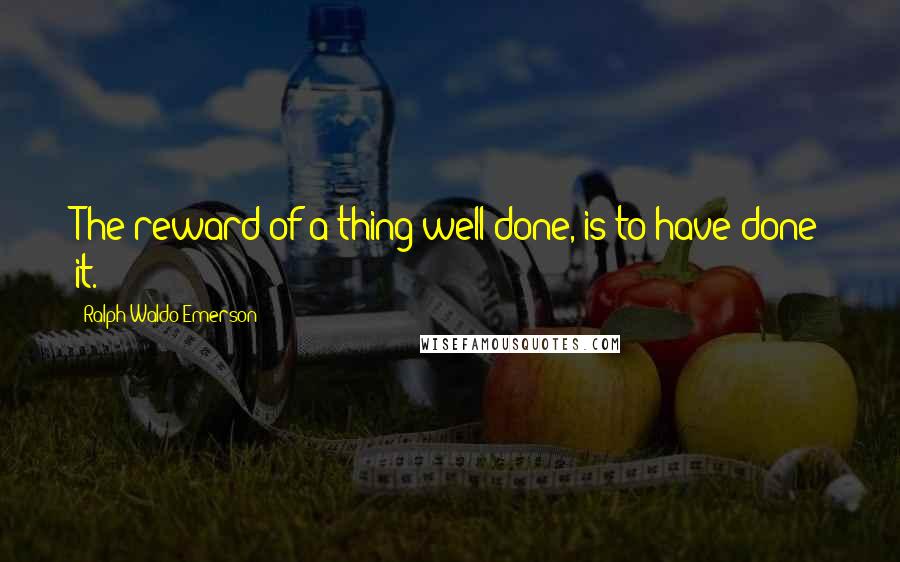 Ralph Waldo Emerson Quotes: The reward of a thing well done, is to have done it.