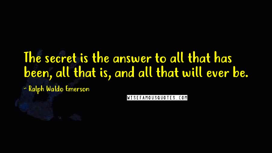 Ralph Waldo Emerson Quotes: The secret is the answer to all that has been, all that is, and all that will ever be.