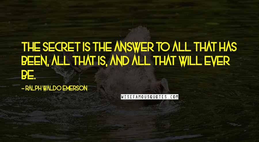 Ralph Waldo Emerson Quotes: The secret is the answer to all that has been, all that is, and all that will ever be.