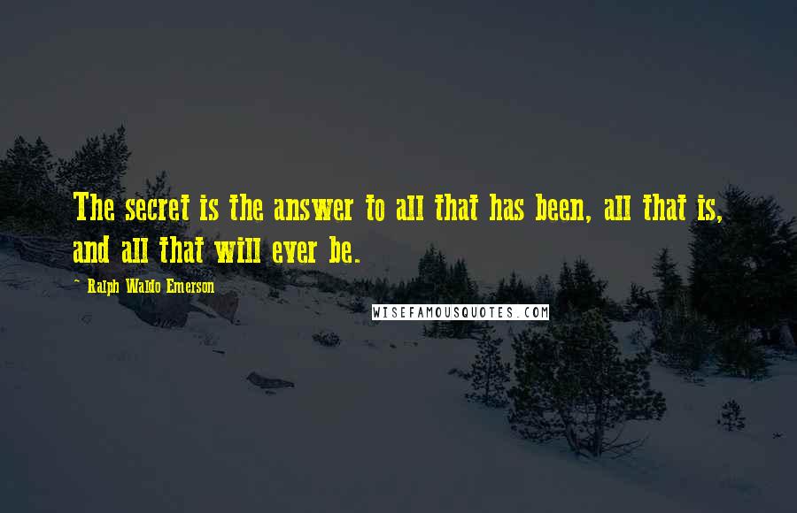 Ralph Waldo Emerson Quotes: The secret is the answer to all that has been, all that is, and all that will ever be.