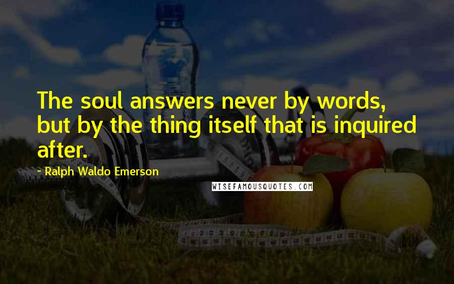 Ralph Waldo Emerson Quotes: The soul answers never by words, but by the thing itself that is inquired after.