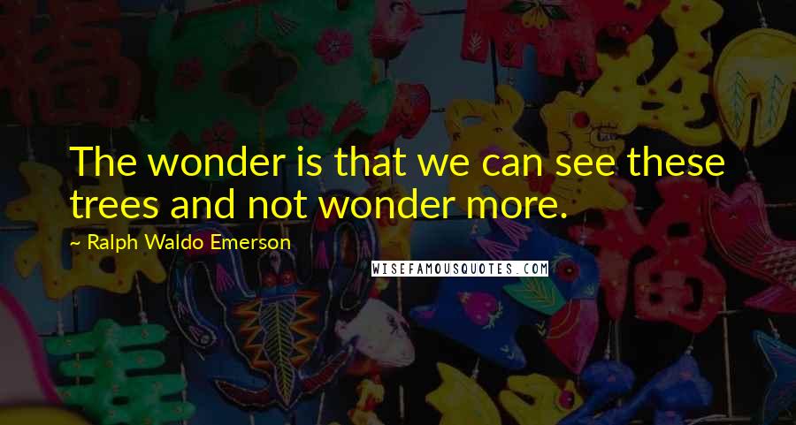 Ralph Waldo Emerson Quotes: The wonder is that we can see these trees and not wonder more.