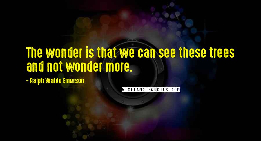 Ralph Waldo Emerson Quotes: The wonder is that we can see these trees and not wonder more.