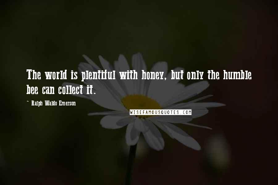 Ralph Waldo Emerson Quotes: The world is plentiful with honey, but only the humble bee can collect it.