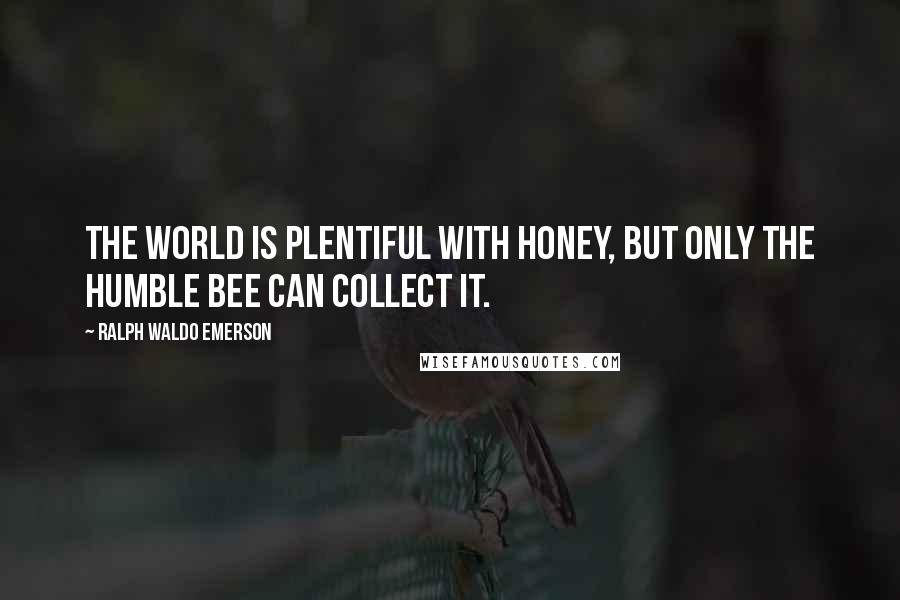 Ralph Waldo Emerson Quotes: The world is plentiful with honey, but only the humble bee can collect it.