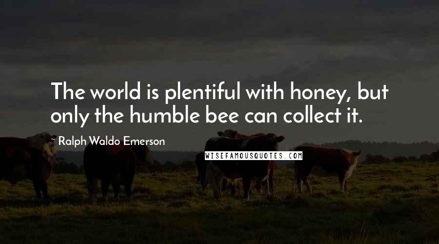 Ralph Waldo Emerson Quotes: The world is plentiful with honey, but only the humble bee can collect it.