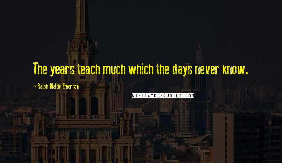 Ralph Waldo Emerson Quotes: The years teach much which the days never know.