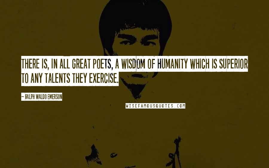 Ralph Waldo Emerson Quotes: There is, in all great poets, a wisdom of humanity which is superior to any talents they exercise.