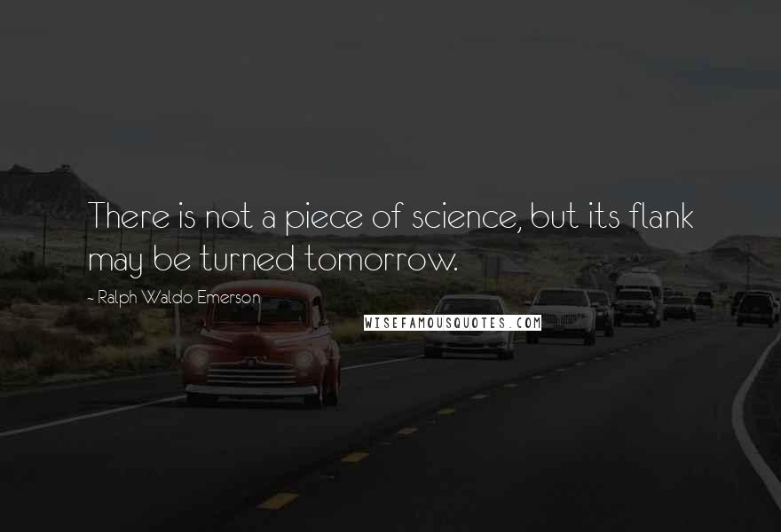 Ralph Waldo Emerson Quotes: There is not a piece of science, but its flank may be turned tomorrow.