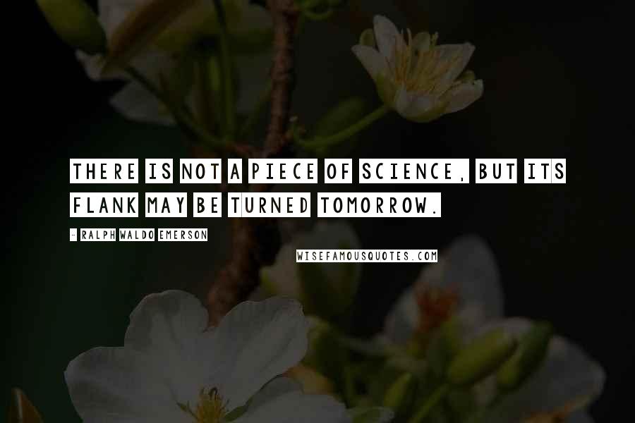 Ralph Waldo Emerson Quotes: There is not a piece of science, but its flank may be turned tomorrow.