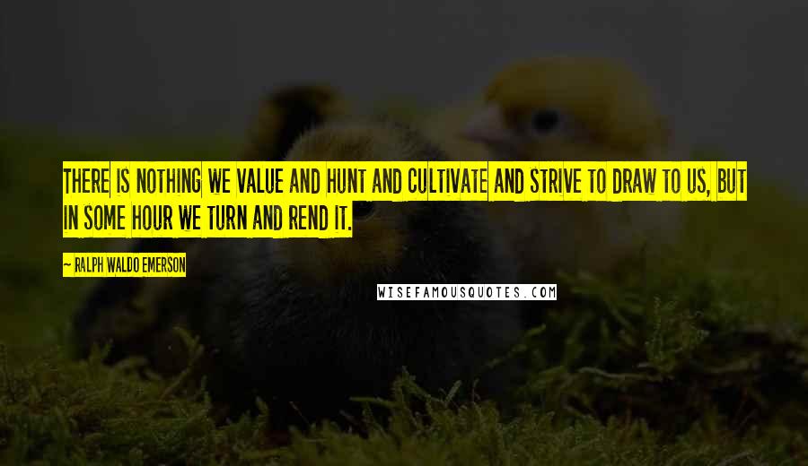 Ralph Waldo Emerson Quotes: There is nothing we value and hunt and cultivate and strive to draw to us, but in some hour we turn and rend it.